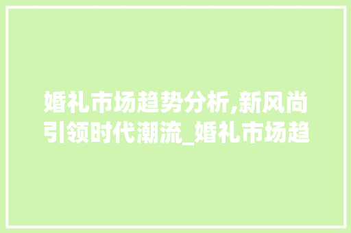 婚礼市场趋势分析,新风尚引领时代潮流_婚礼市场趋势分析 婚礼市场趋势分析,新风尚引领时代潮流_婚礼市场趋势分析