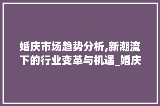 婚庆市场趋势分析,新潮流下的行业变革与机遇_婚庆公司的市场趋势 婚庆市场趋势分析,新潮流下的行业变革与机遇_婚庆公司的市场趋势