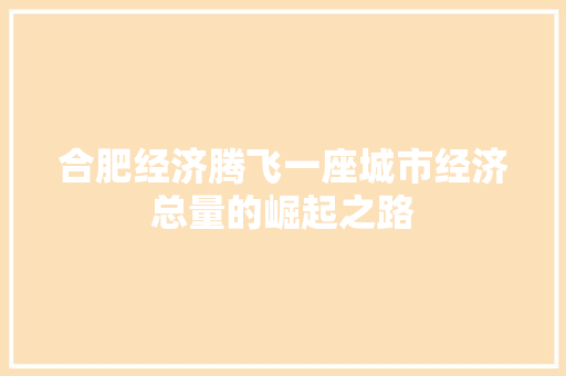 合肥经济腾飞一座城市经济总量的崛起之路 合肥经济腾飞一座城市经济总量的崛起之路