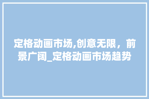 定格动画市场,创意无限,前景广阔_定格动画市场趋势 定格动画市场,创意无限,前景广阔_定格动画市场趋势