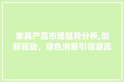 家具产品市场趋势分析,创新驱动，绿色消费引领潮流_家具产品市场趋势分析论文