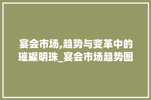 宴会市场,趋势与变革中的璀璨明珠_宴会市场趋势图 宴会市场,趋势与变革中的璀璨明珠_宴会市场趋势图