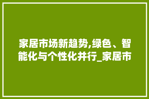 家居市场新趋势,绿色、智能化与个性化并行_家居市场趋势 家居市场新趋势,绿色、智能化与个性化并行_家居市场趋势