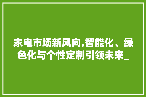 家电市场新风向,智能化、绿色化与个性定制引领未来_家电市场趋势 家电市场新风向,智能化、绿色化与个性定制引领未来_家电市场趋势
