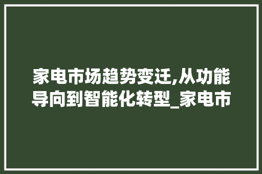 家电市场趋势变迁,从功能导向到智能化转型_家电市场趋势的变化情况 家电市场趋势变迁,从功能导向到智能化转型_家电市场趋势的变化情况