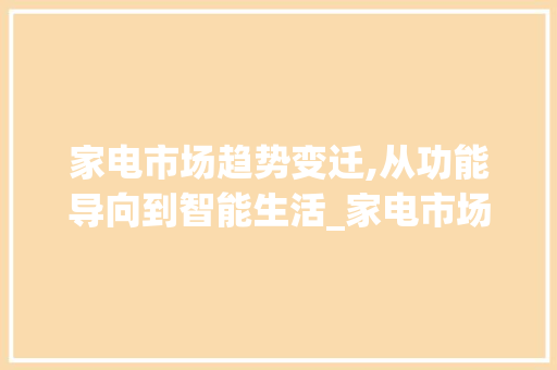 家电市场趋势变迁,从功能导向到智能生活_家电市场趋势的变化过程 家电市场趋势变迁,从功能导向到智能生活_家电市场趋势的变化过程