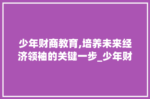 少年财商教育,培养未来经济领袖的关键一步_少年财商教育的市场趋势 少年财商教育,培养未来经济领袖的关键一步_少年财商教育的市场趋势