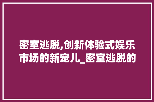密室逃脱,创新体验式娱乐市场的新宠儿_密室逃脱的市场趋势 密室逃脱,创新体验式娱乐市场的新宠儿_密室逃脱的市场趋势