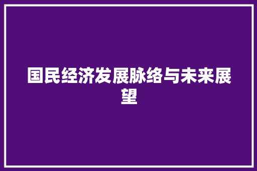 国民经济发展脉络与未来展望 国民经济发展脉络与未来展望