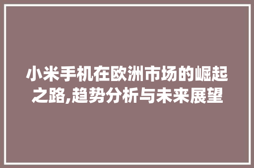 小米手机在欧洲市场的崛起之路,趋势分析与未来展望_小米手机欧洲市场趋势分析 小米手机在欧洲市场的崛起之路,趋势分析与未来展望_小米手机欧洲市场趋势分析