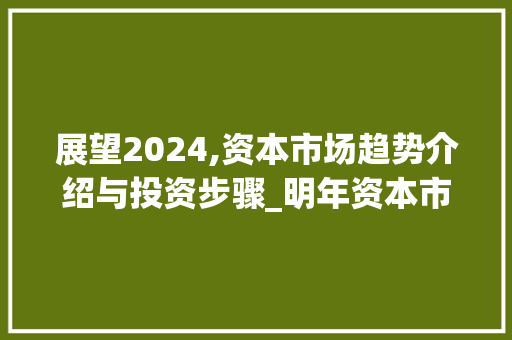 展望2024,资本市场趋势介绍与投资步骤_明年资本市场趋势 展望2024,资本市场趋势介绍与投资步骤_明年资本市场趋势