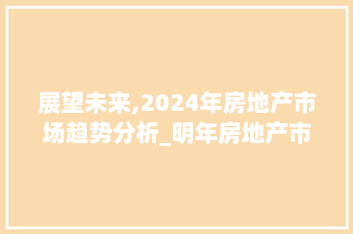 展望未来,2024年房地产市场趋势分析_明年房地产市场趋势如何 展望未来,2024年房地产市场趋势分析_明年房地产市场趋势如何