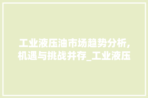 工业液压油市场趋势分析,机遇与挑战并存_工业液压油市场趋势如何 工业液压油市场趋势分析,机遇与挑战并存_工业液压油市场趋势如何
