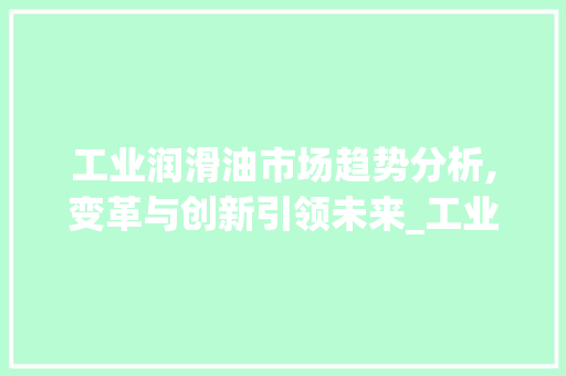工业润滑油市场趋势分析,变革与创新引领未来_工业润滑油市场趋势分析 工业润滑油市场趋势分析,变革与创新引领未来_工业润滑油市场趋势分析