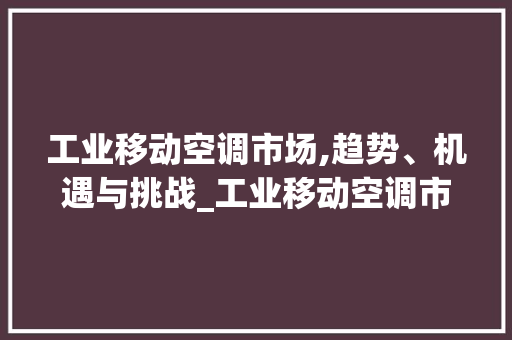 工业移动空调市场,趋势、机遇与挑战_工业移动空调市场趋势 工业移动空调市场,趋势、机遇与挑战_工业移动空调市场趋势