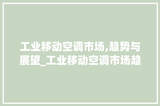 工业移动空调市场,趋势与展望_工业移动空调市场趋势分析 工业移动空调市场,趋势与展望_工业移动空调市场趋势分析