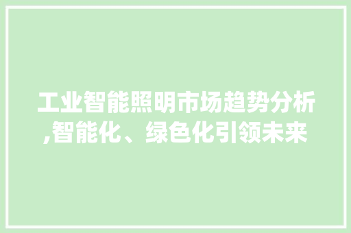 工业智能照明市场趋势分析,智能化、绿色化引领未来照明发展方向_工业智能照明的市场趋势 工业智能照明市场趋势分析,智能化、绿色化引领未来照明发展方向_工业智能照明的市场趋势