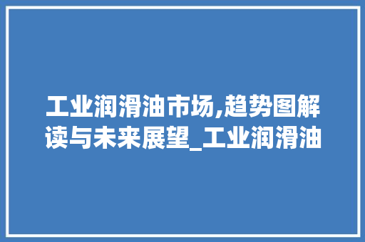工业润滑油市场,趋势图解读与未来展望_工业润滑油市场趋势图 工业润滑油市场,趋势图解读与未来展望_工业润滑油市场趋势图