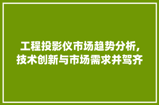工程投影仪市场趋势分析,技术创新与市场需求并驾齐驱_工程投影仪市场趋势 工程投影仪市场趋势分析,技术创新与市场需求并驾齐驱_工程投影仪市场趋势