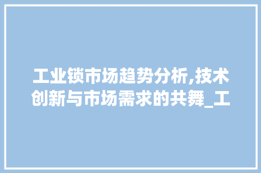 工业锁市场趋势分析,技术创新与市场需求的共舞_工业锁市场趋势 工业锁市场趋势分析,技术创新与市场需求的共舞_工业锁市场趋势