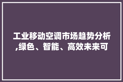 工业移动空调市场趋势分析,绿色、智能、高效未来可期_工业移动空调市场趋势如何 工业移动空调市场趋势分析,绿色、智能、高效未来可期_工业移动空调市场趋势如何
