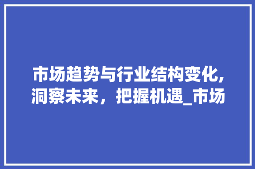 市场趋势与行业结构变化,洞察未来,把握机遇_市场趋势和行业结构变化 市场趋势与行业结构变化,洞察未来,把握机遇_市场趋势和行业结构变化