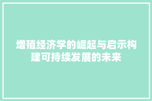 增殖经济学的崛起与启示构建可持续发展的未来 增殖经济学的崛起与启示构建可持续发展的未来