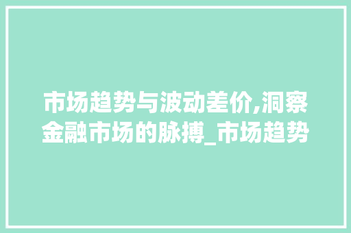 市场趋势与波动差价,洞察金融市场的脉搏_市场趋势和市场波动的差价 市场趋势与波动差价,洞察金融市场的脉搏_市场趋势和市场波动的差价