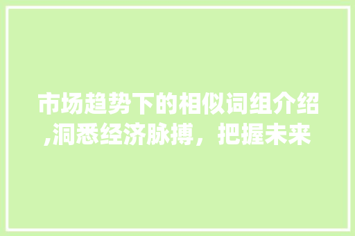 市场趋势下的相似词组介绍,洞悉经济脉搏，把握未来商机_市场趋势类似的词组