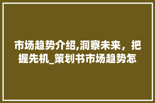 市场趋势介绍,洞察未来,把握先机_策划书市场趋势怎么描述 市场趋势介绍,洞察未来,把握先机_策划书市场趋势怎么描述
