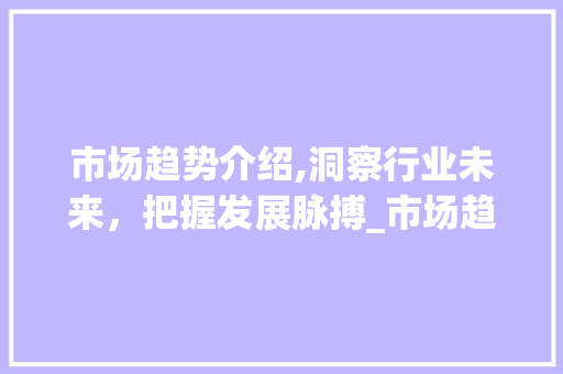市场趋势介绍,洞察行业未来,把握发展脉搏_市场趋势数据例子 市场趋势介绍,洞察行业未来,把握发展脉搏_市场趋势数据例子