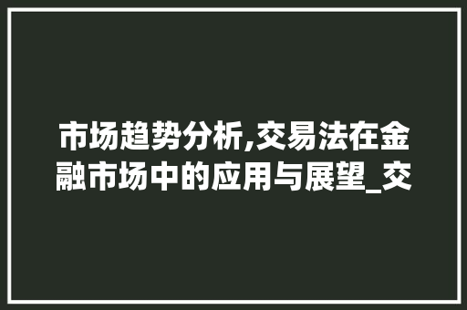 市场趋势分析,交易法在金融市场中的应用与展望_交易法市场趋势 市场趋势分析,交易法在金融市场中的应用与展望_交易法市场趋势