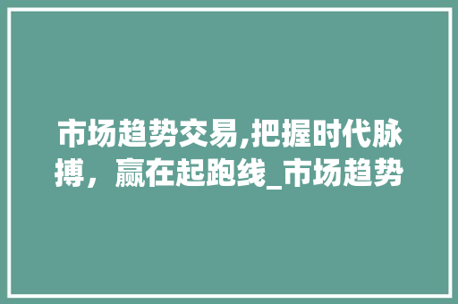 市场趋势交易,把握时代脉搏,赢在起跑线_市场趋势交易赚钱吗 市场趋势交易,把握时代脉搏,赢在起跑线_市场趋势交易赚钱吗