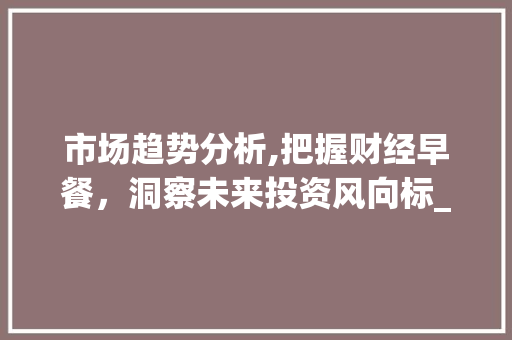 市场趋势分析,把握财经早餐,洞察未来投资风向标_财经早餐市场趋势图片分析 市场趋势分析,把握财经早餐,洞察未来投资风向标_财经早餐市场趋势图片分析
