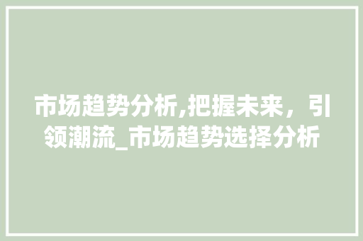 市场趋势分析,把握未来,引领潮流_市场趋势选择分析论文 市场趋势分析,把握未来,引领潮流_市场趋势选择分析论文