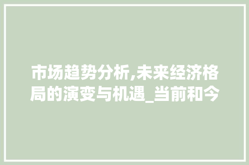 市场趋势分析,未来经济格局的演变与机遇_当前和今后的市场趋势 市场趋势分析,未来经济格局的演变与机遇_当前和今后的市场趋势