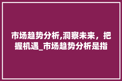 市场趋势分析,洞察未来，把握机遇_市场趋势分析是指哪些