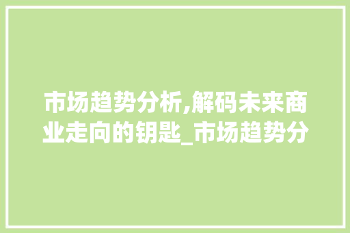 市场趋势分析,解码未来商业走向的钥匙_市场趋势分析定义是 市场趋势分析,解码未来商业走向的钥匙_市场趋势分析定义是
