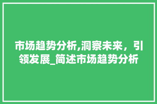 市场趋势分析,洞察未来,引领发展_简述市场趋势分析的内容 市场趋势分析,洞察未来,引领发展_简述市场趋势分析的内容
