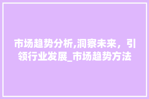 市场趋势分析,洞察未来,引领行业发展_市场趋势方法 市场趋势分析,洞察未来,引领行业发展_市场趋势方法