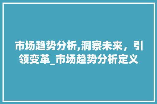 市场趋势分析,洞察未来,引领变革_市场趋势分析定义是什么 市场趋势分析,洞察未来,引领变革_市场趋势分析定义是什么