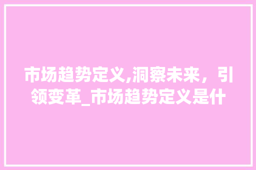 市场趋势定义,洞察未来,引领变革_市场趋势定义是什么 市场趋势定义,洞察未来,引领变革_市场趋势定义是什么