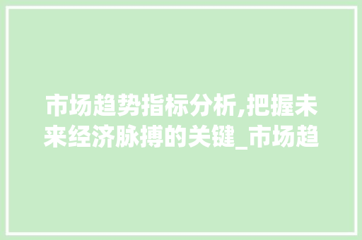 市场趋势指标分析,把握未来经济脉搏的关键_市场趋势指标分析 市场趋势指标分析,把握未来经济脉搏的关键_市场趋势指标分析