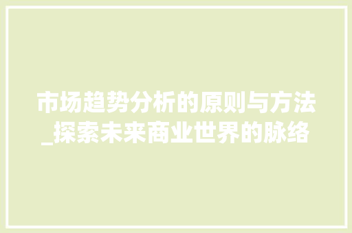 市场趋势分析的原则与方法_探索未来商业世界的脉络_简述市场趋势分析的原则 市场趋势分析的原则与方法_探索未来商业世界的脉络_简述市场趋势分析的原则