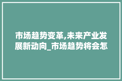 市场趋势变革,未来产业发展新动向_市场趋势将会怎样改变