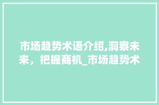 市场趋势术语介绍,洞察未来,把握商机_市场趋势术语 市场趋势术语介绍,洞察未来,把握商机_市场趋势术语