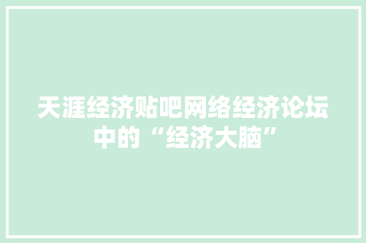 天涯经济贴吧网络经济论坛中的“经济大脑” 天涯经济贴吧网络经济论坛中的“经济大脑”