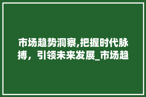 市场趋势洞察,把握时代脉搏,引领未来发展_市场趋势ppt 市场趋势洞察,把握时代脉搏,引领未来发展_市场趋势ppt