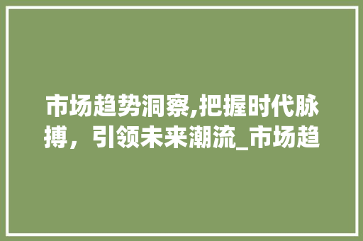 市场趋势洞察,把握时代脉搏,引领未来潮流_市场趋势用语是什么 市场趋势洞察,把握时代脉搏,引领未来潮流_市场趋势用语是什么