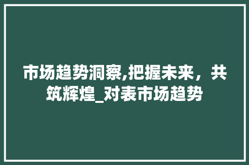 市场趋势洞察,把握未来,共筑辉煌_对表市场趋势 市场趋势洞察,把握未来,共筑辉煌_对表市场趋势
